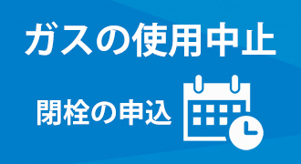 閉栓の申込（ガスの使用中止に関するご連絡）