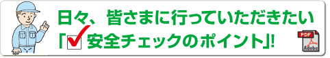 日々、皆さまに行っていただきたい安全チェックのポイント