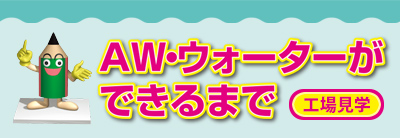 AWウォーターができるまで（工場見学）。PDFがひらきます。